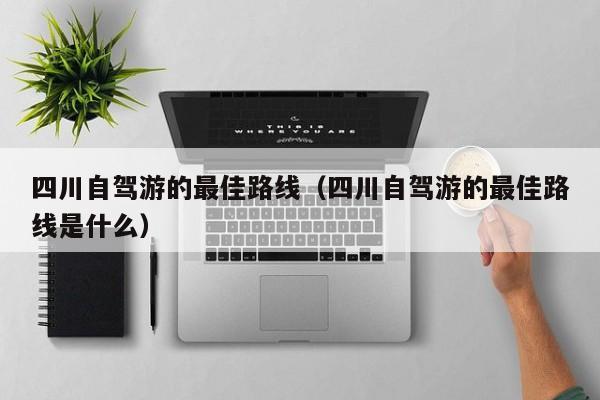 详细阅读:四川自驾游的最佳路线(四川自驾游的最佳路线是什么) 四川自驾游的最佳路线(四川自驾游的最佳路线是什么)