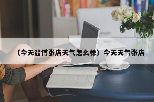 详细阅读:(今天淄博张店天气怎么样)今天天气张店 (今天淄博张店天气怎么样)今天天气张店