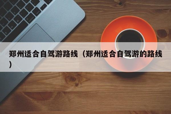 郑州适合自驾游路线（郑州适合自驾游的路线）
