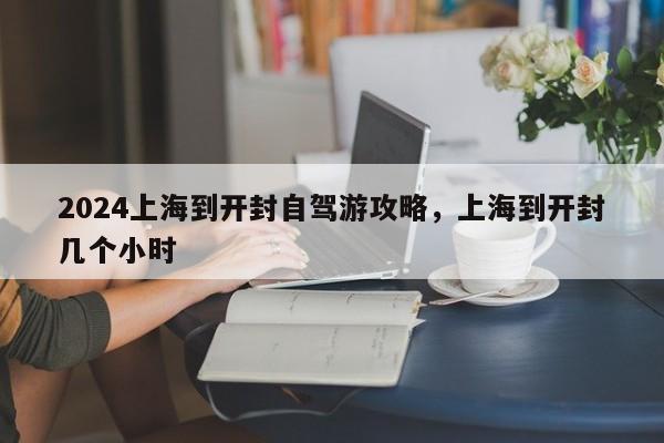2024上海到开封自驾游攻略，上海到开封几个小时