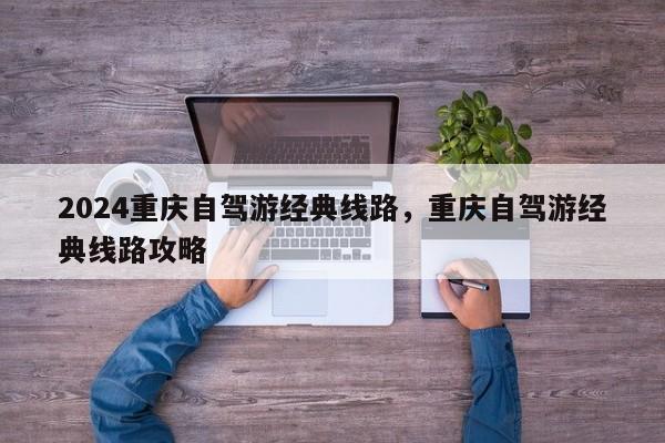 2024重庆自驾游经典线路，重庆自驾游经典线路攻略