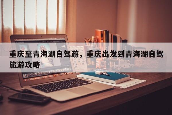 重庆至青海湖自驾游，重庆出发到青海湖自驾旅游攻略