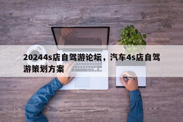 20244s店自驾游论坛，汽车4s店自驾游策划方案