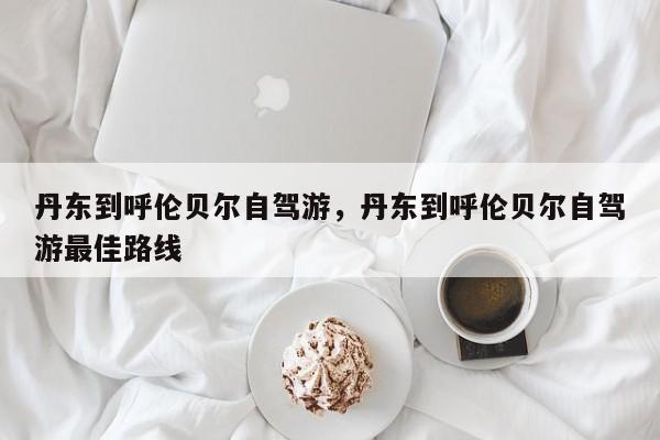 丹东到呼伦贝尔自驾游，丹东到呼伦贝尔自驾游最佳路线