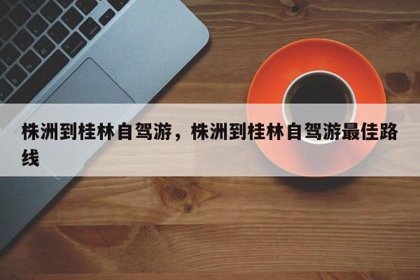 株洲到桂林自驾游，株洲到桂林自驾游最佳路线