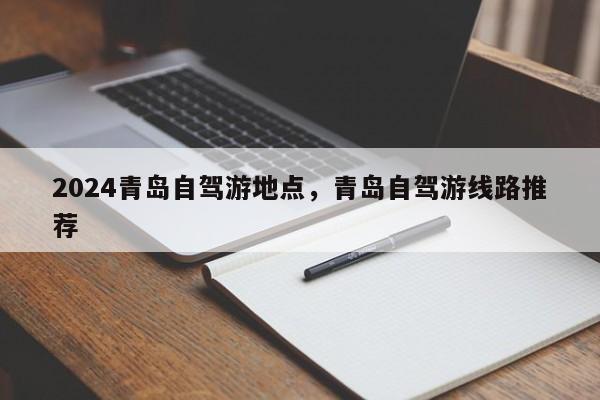 2024青岛自驾游地点，青岛自驾游线路推荐