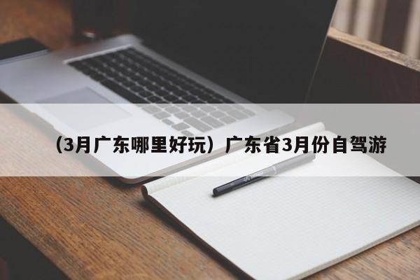 （3月广东哪里好玩）广东省3月份自驾游