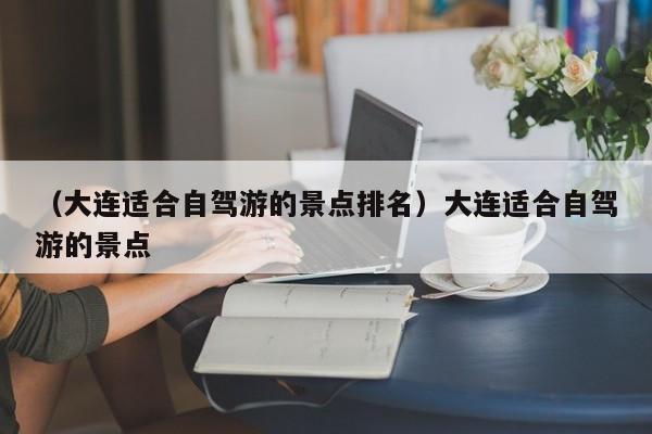 （大连适合自驾游的景点排名）大连适合自驾游的景点