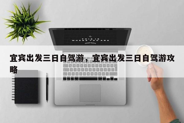 宜宾出发三日自驾游，宜宾出发三日自驾游攻略