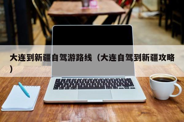 大连到新疆自驾游路线（大连自驾到新疆攻略）
