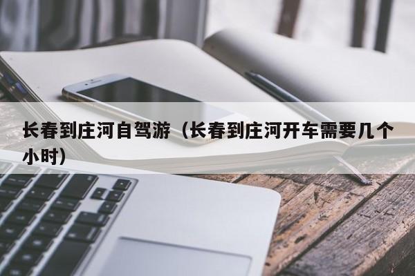长春到庄河自驾游（长春到庄河开车需要几个小时）