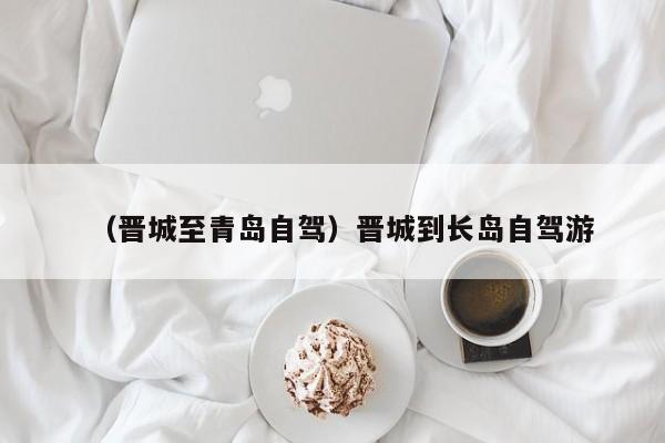 （晋城至青岛自驾）晋城到长岛自驾游