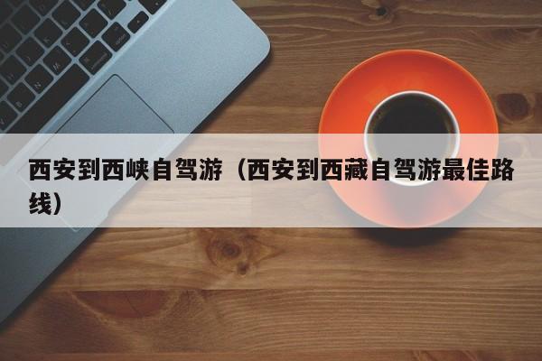 西安到西峡自驾游（西安到西藏自驾游最佳路线）