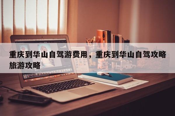 重庆到华山自驾游费用，重庆到华山自驾攻略旅游攻略