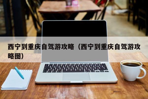 西宁到重庆自驾游攻略（西宁到重庆自驾游攻略图）