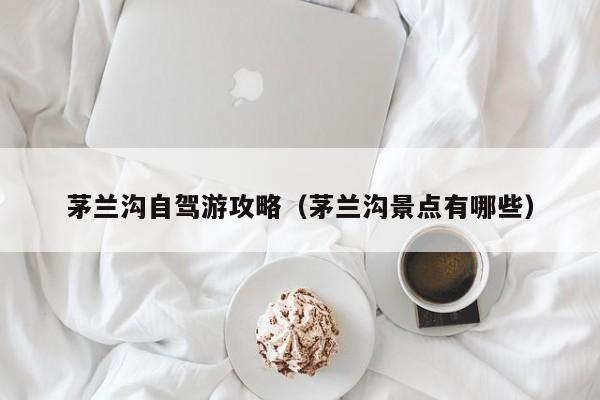 茅兰沟自驾游攻略（茅兰沟景点有哪些）