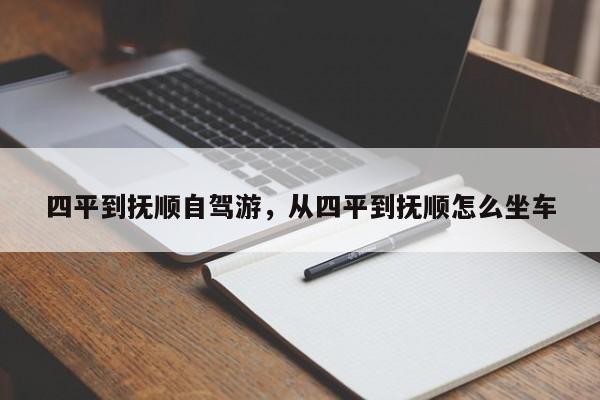 四平到抚顺自驾游，从四平到抚顺怎么坐车