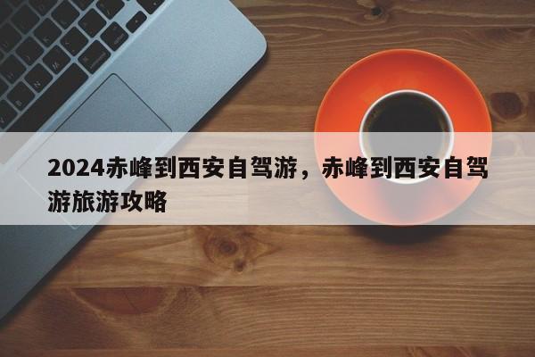 2024赤峰到西安自驾游，赤峰到西安自驾游旅游攻略