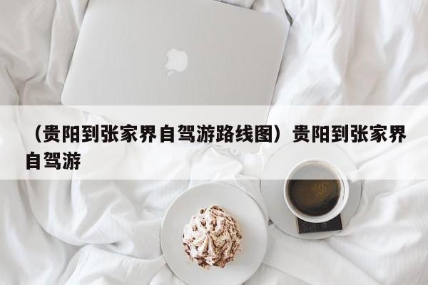 （贵阳到张家界自驾游路线图）贵阳到张家界自驾游