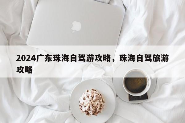 2024广东珠海自驾游攻略，珠海自驾旅游攻略
