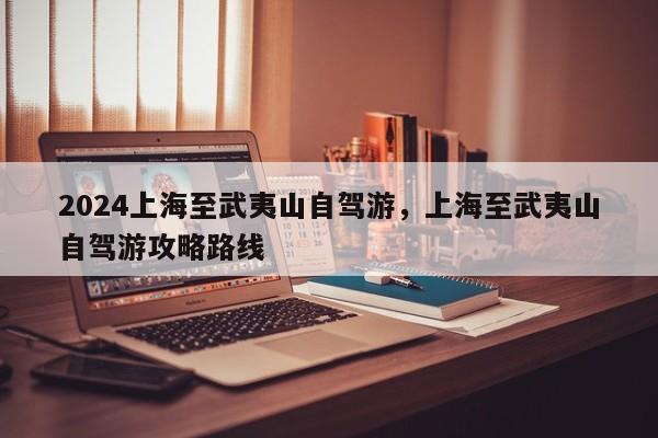 2024上海至武夷山自驾游，上海至武夷山自驾游攻略路线