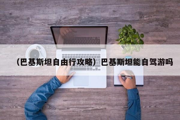 （巴基斯坦自由行攻略）巴基斯坦能自驾游吗