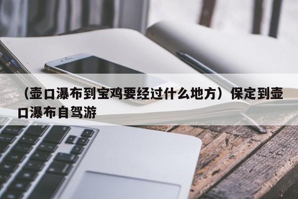 （壶口瀑布到宝鸡要经过什么地方）保定到壶口瀑布自驾游