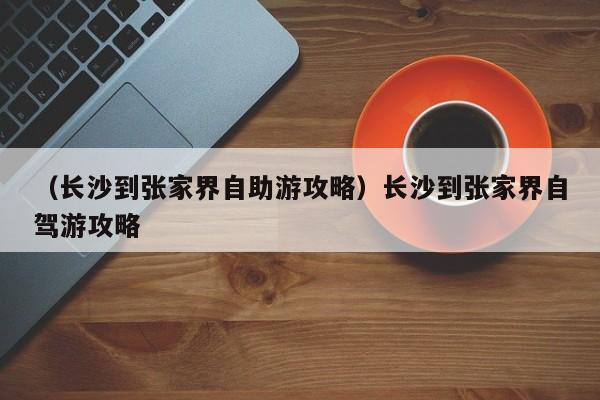 （长沙到张家界自助游攻略）长沙到张家界自驾游攻略