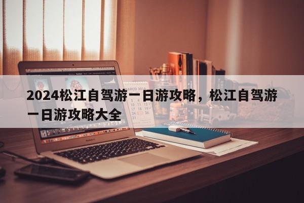 2024松江自驾游一日游攻略，松江自驾游一日游攻略大全
