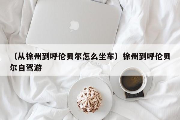 （从徐州到呼伦贝尔怎么坐车）徐州到呼伦贝尔自驾游