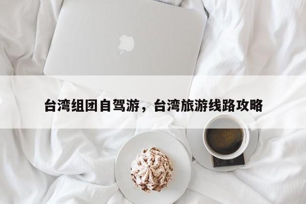 台湾组团自驾游，台湾旅游线路攻略