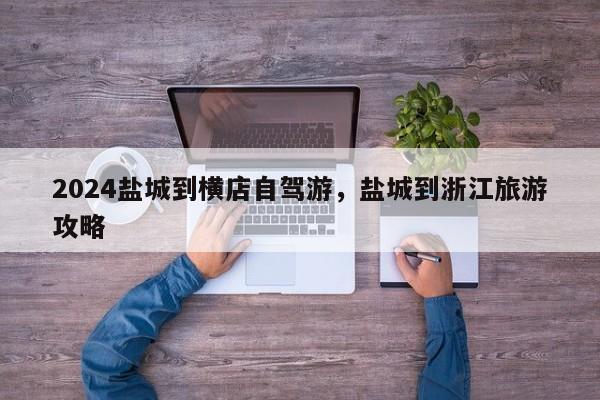 2024盐城到横店自驾游，盐城到浙江旅游攻略