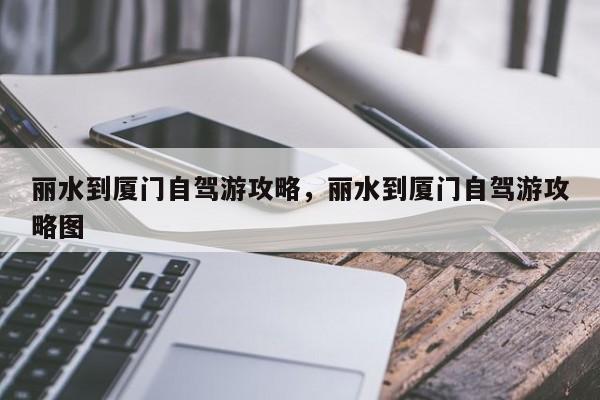丽水到厦门自驾游攻略，丽水到厦门自驾游攻略图