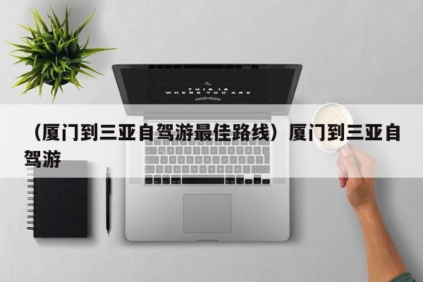 （厦门到三亚自驾游最佳路线）厦门到三亚自驾游