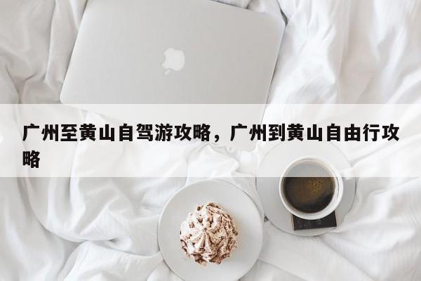 广州至黄山自驾游攻略，广州到黄山自由行攻略