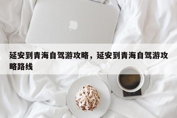 延安到青海自驾游攻略，延安到青海自驾游攻略路线