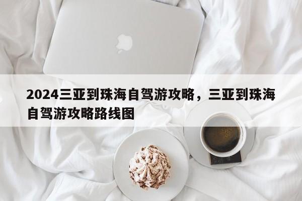 2024三亚到珠海自驾游攻略，三亚到珠海自驾游攻略路线图
