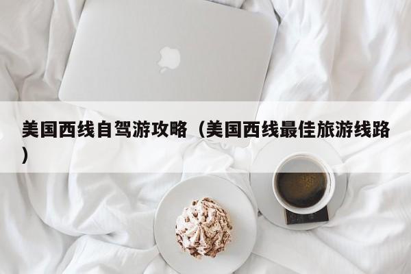 美国西线自驾游攻略（美国西线最佳旅游线路）