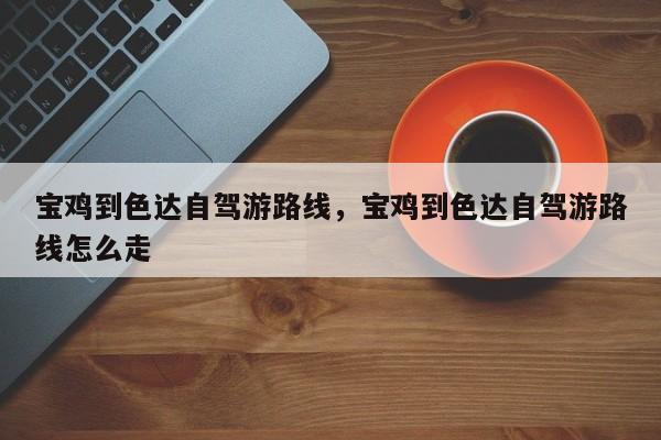 宝鸡到色达自驾游路线，宝鸡到色达自驾游路线怎么走