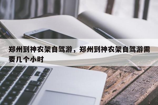 郑州到神农架自驾游，郑州到神农架自驾游需要几个小时