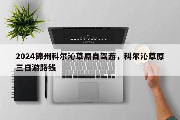 2024锦州科尔沁草原自驾游，科尔沁草原三日游路线