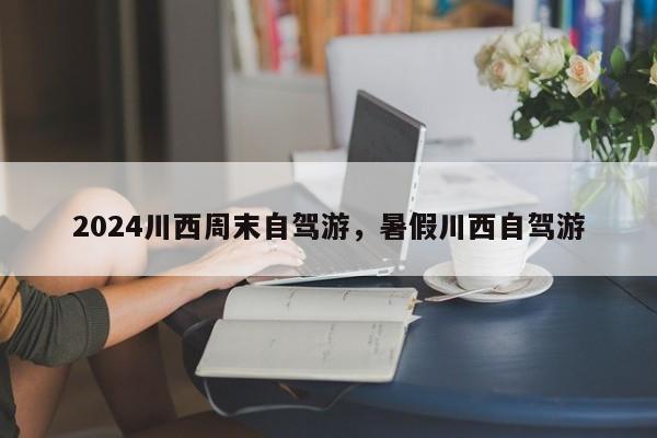 2024川西周末自驾游，暑假川西自驾游