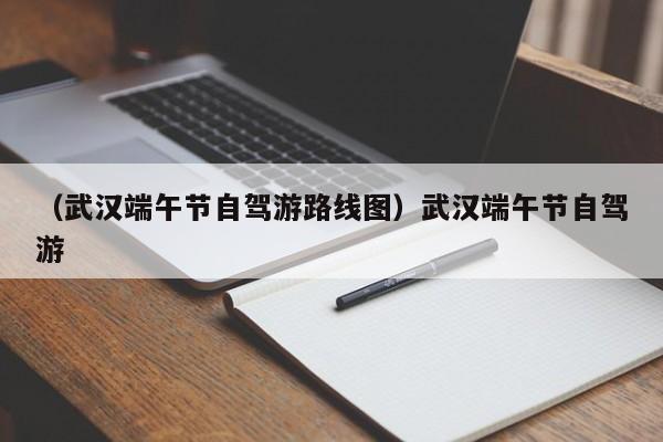 （武汉端午节自驾游路线图）武汉端午节自驾游