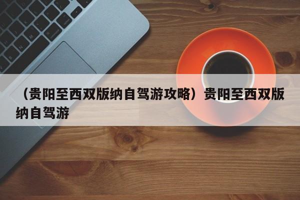 （贵阳至西双版纳自驾游攻略）贵阳至西双版纳自驾游