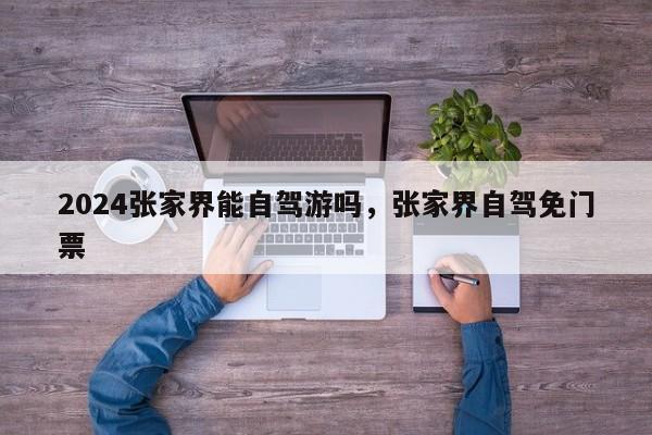 2024张家界能自驾游吗，张家界自驾免门票
