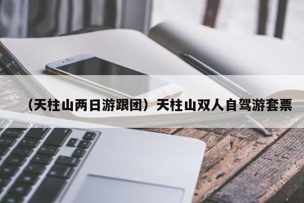 （天柱山两日游跟团）天柱山双人自驾游套票