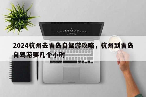 2024杭州去青岛自驾游攻略，杭州到青岛自驾游要几个小时