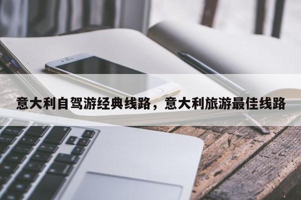 意大利自驾游经典线路，意大利旅游最佳线路
