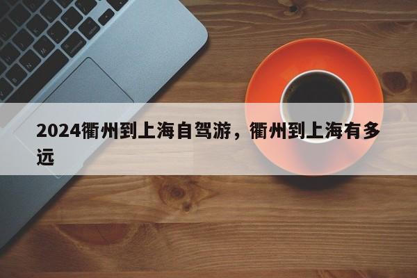 2024衢州到上海自驾游，衢州到上海有多远