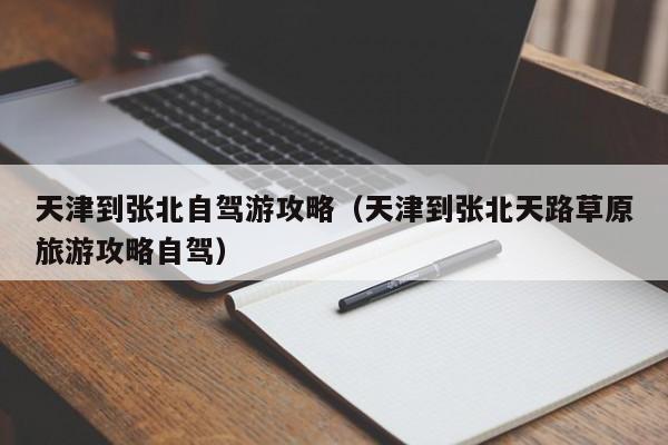 天津到张北自驾游攻略（天津到张北天路草原旅游攻略自驾）